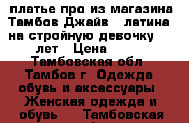  платье про из магазина Тамбов Джайв - латина, на стройную девочку 12,14 лет › Цена ­ 2 500 - Тамбовская обл., Тамбов г. Одежда, обувь и аксессуары » Женская одежда и обувь   . Тамбовская обл.